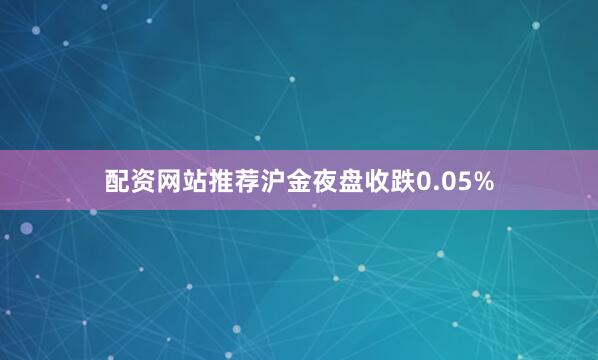 配资网站推荐沪金夜盘收跌0.05%