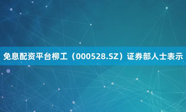 免息配资平台柳工（000528.SZ）证券部人士表示