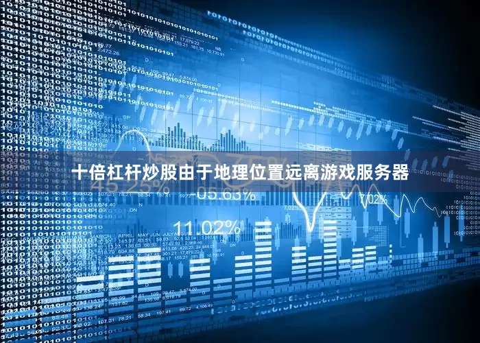 十倍杠杆炒股由于地理位置远离游戏服务器