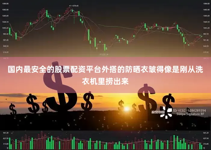 国内最安全的股票配资平台外搭的防晒衣皱得像是刚从洗衣机里捞出来