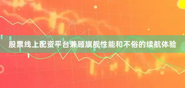 股票线上配资平台兼顾旗舰性能和不俗的续航体验