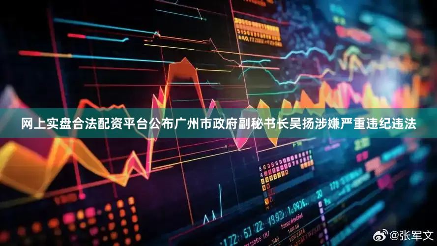 网上实盘合法配资平台公布广州市政府副秘书长吴扬涉嫌严重违纪违法