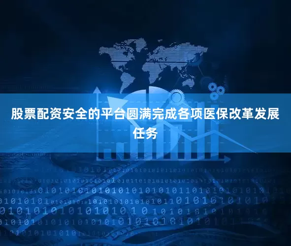 股票配资安全的平台圆满完成各项医保改革发展任务