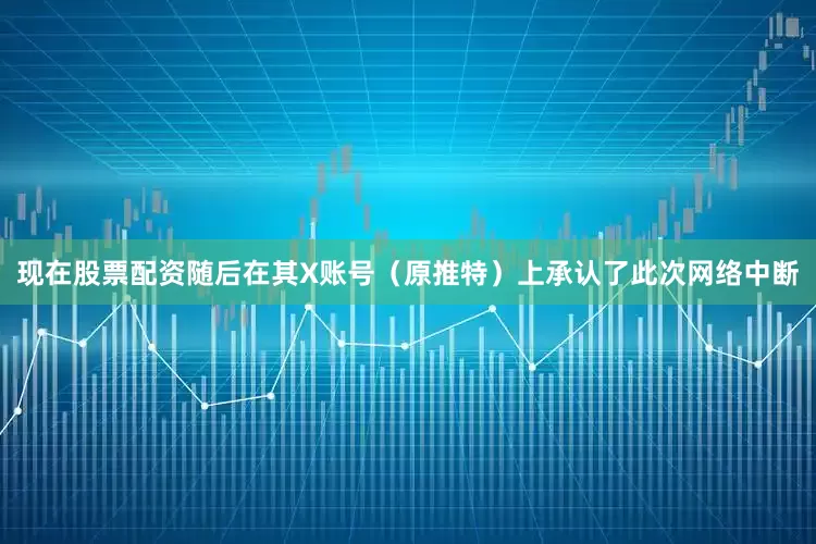 现在股票配资随后在其X账号（原推特）上承认了此次网络中断