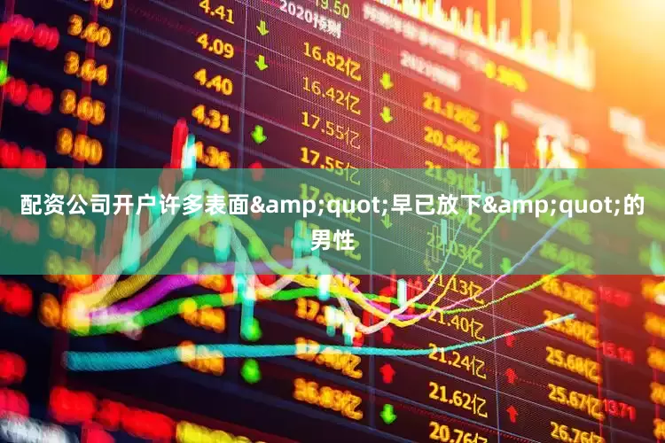 配资公司开户许多表面&quot;早已放下&quot;的男性