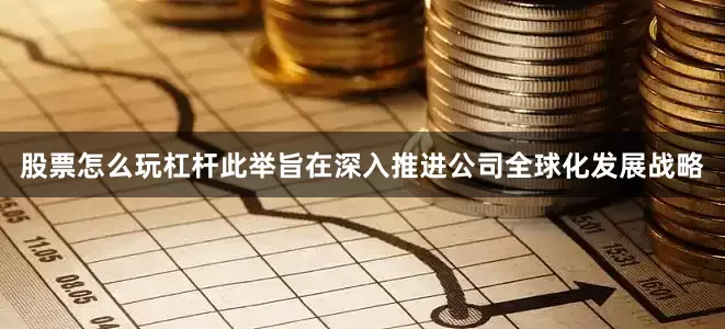 股票怎么玩杠杆此举旨在深入推进公司全球化发展战略