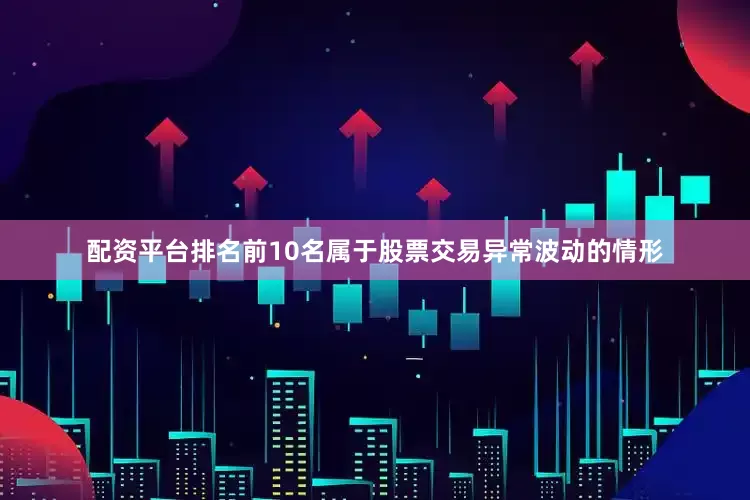 配资平台排名前10名属于股票交易异常波动的情形