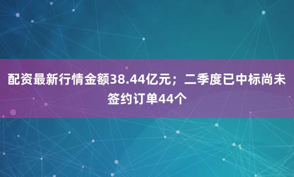 配资最新行情金额38.44亿元；二季度已中标尚未签约订单44个