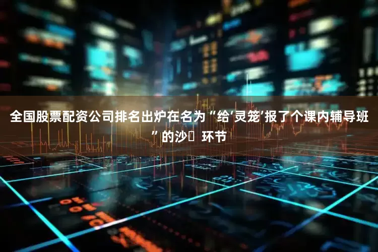 全国股票配资公司排名出炉在名为“给‘灵笼’报了个课内辅导班”的沙⻰环节
