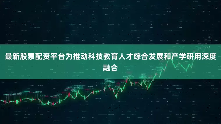 最新股票配资平台为推动科技教育人才综合发展和产学研用深度融合