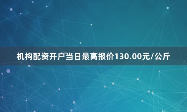 机构配资开户当日最高报价130.00元/公斤