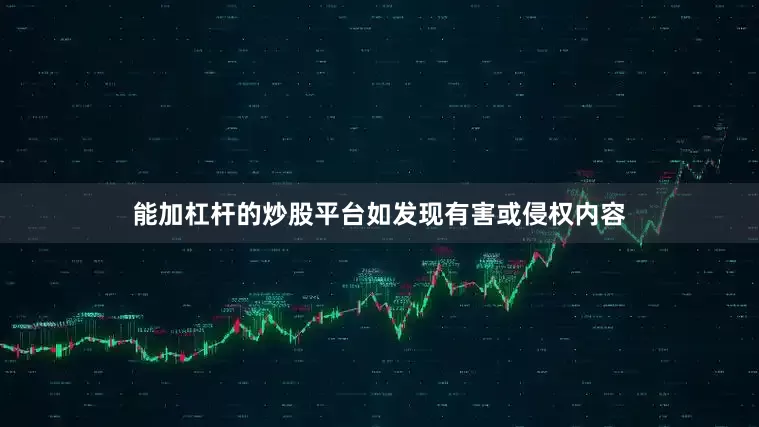 能加杠杆的炒股平台如发现有害或侵权内容