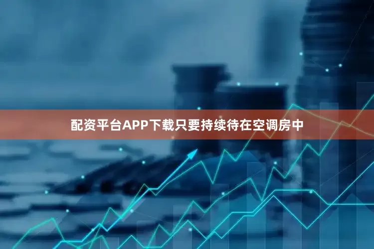 配资平台APP下载只要持续待在空调房中