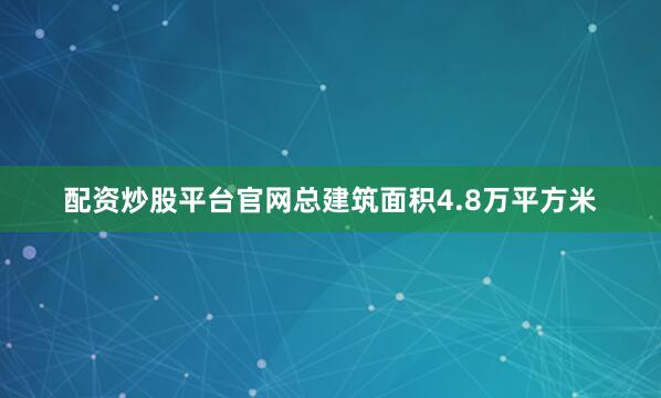 配资炒股平台官网总建筑面积4.8万平方米