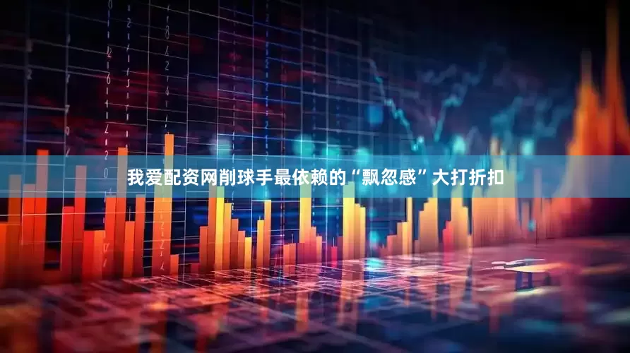 我爱配资网削球手最依赖的“飘忽感”大打折扣