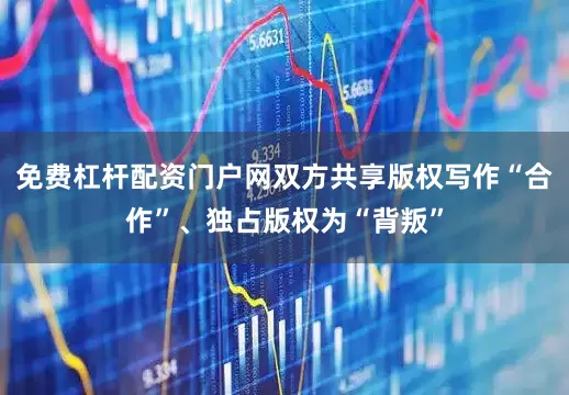 免费杠杆配资门户网双方共享版权写作“合作”、独占版权为“背叛”