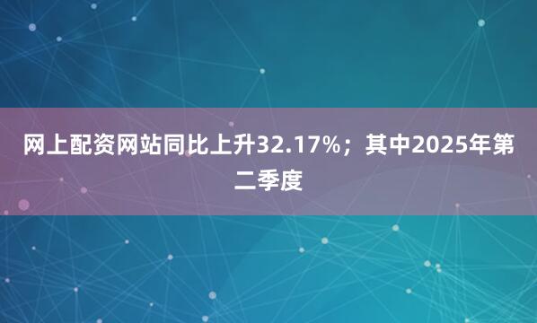 网上配资网站同比上升32.17%；其中2025年第二季度