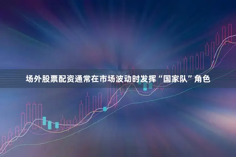 场外股票配资通常在市场波动时发挥“国家队”角色