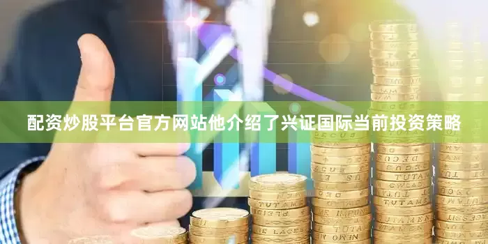 配资炒股平台官方网站他介绍了兴证国际当前投资策略