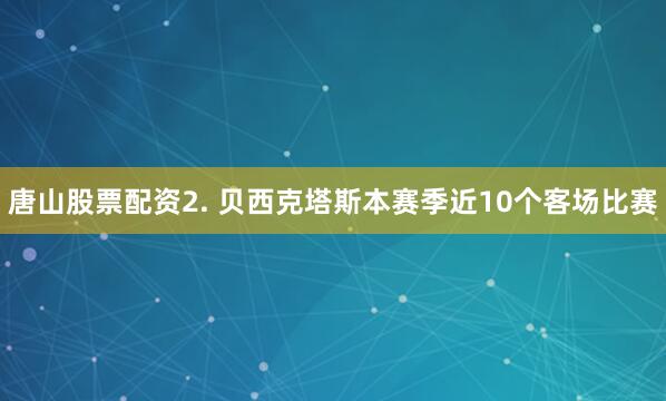 唐山股票配资　　2. 贝西克塔斯本赛季近10个客场比赛