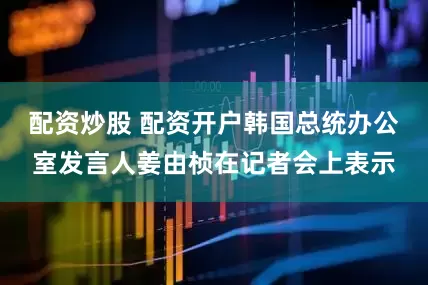 配资炒股 配资开户韩国总统办公室发言人姜由桢在记者会上表示