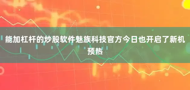 能加杠杆的炒股软件魅族科技官方今日也开启了新机预热