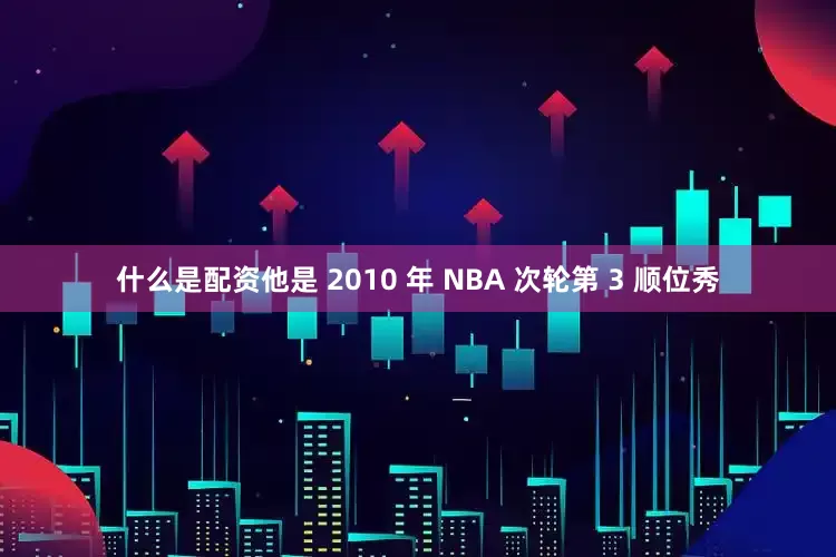 什么是配资他是 2010 年 NBA 次轮第 3 顺位秀