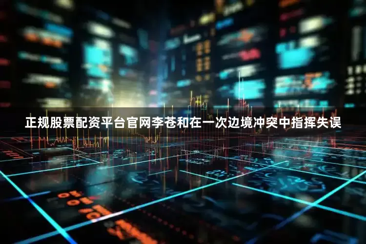 正规股票配资平台官网李苍和在一次边境冲突中指挥失误