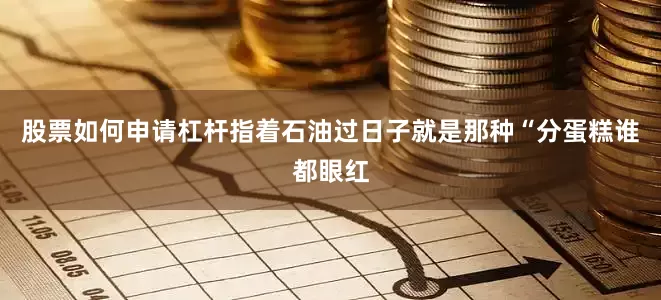 股票如何申请杠杆指着石油过日子就是那种“分蛋糕谁都眼红