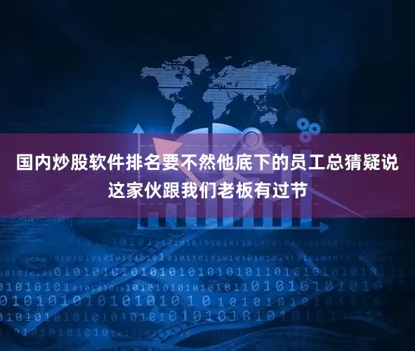 国内炒股软件排名要不然他底下的员工总猜疑说这家伙跟我们老板有过节