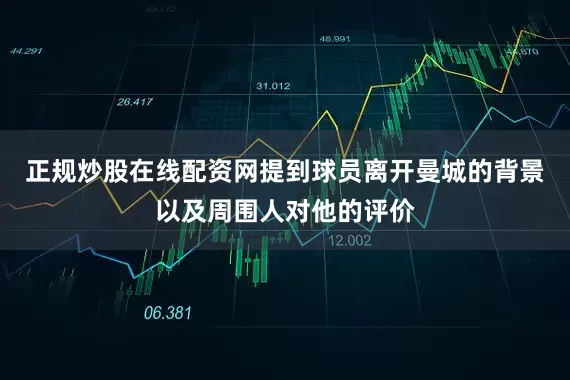 正规炒股在线配资网提到球员离开曼城的背景以及周围人对他的评价