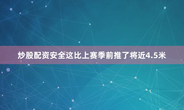 炒股配资安全这比上赛季前推了将近4.5米