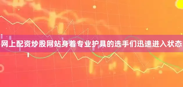 网上配资炒股网站身着专业护具的选手们迅速进入状态