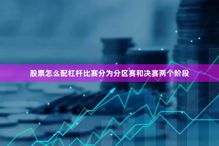 股票怎么配杠杆比赛分为分区赛和决赛两个阶段