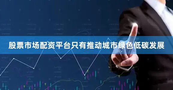 股票市场配资平台只有推动城市绿色低碳发展