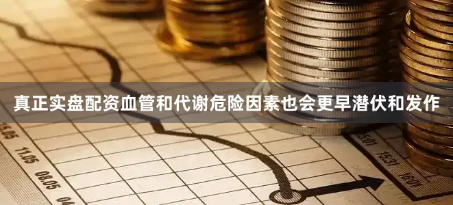 真正实盘配资血管和代谢危险因素也会更早潜伏和发作