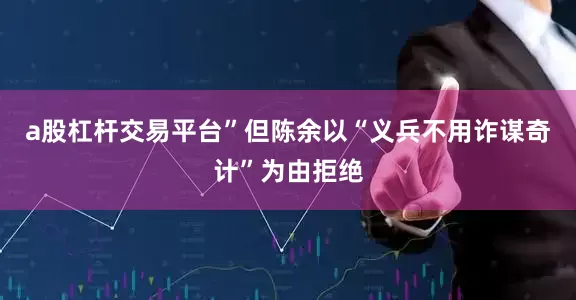 a股杠杆交易平台”但陈余以“义兵不用诈谋奇计”为由拒绝