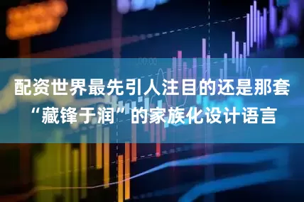 配资世界最先引人注目的还是那套“藏锋于润”的家族化设计语言